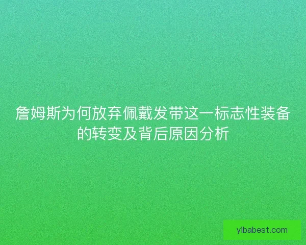 詹姆斯为何放弃佩戴发带这一标志性装备的转变及背后原因分析