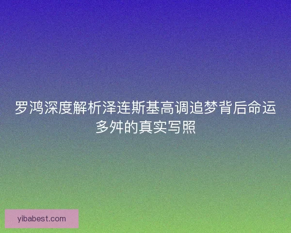 罗鸿深度解析泽连斯基高调追梦背后命运多舛的真实写照
