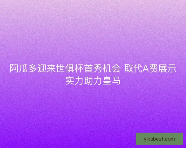 阿瓜多迎来世俱杯首秀机会 取代A费展示实力助力皇马