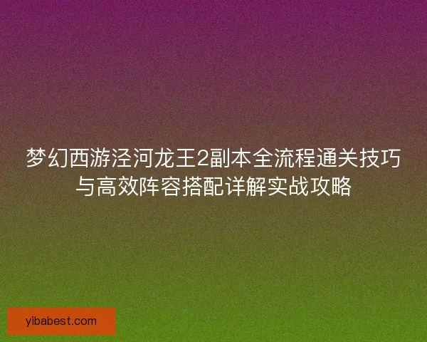 梦幻西游泾河龙王2副本全流程通关技巧与高效阵容搭配详解实战攻略