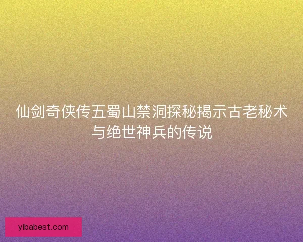 仙剑奇侠传五蜀山禁洞探秘揭示古老秘术与绝世神兵的传说 仙剑奇侠传五蜀山禁洞探秘揭示古老秘术与绝世神兵的传说