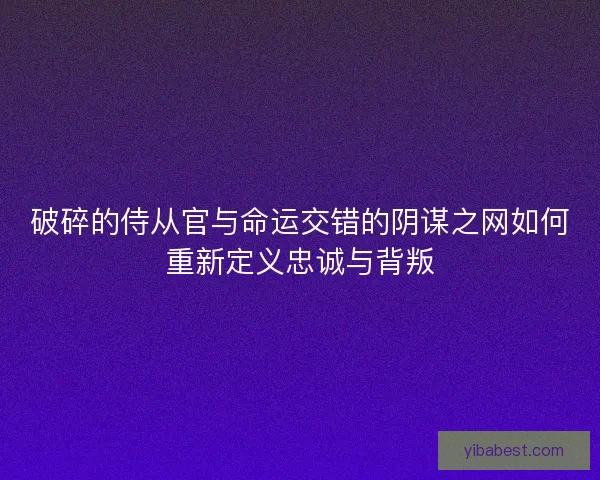 破碎的侍从官与命运交错的阴谋之网如何重新定义忠诚与背叛
