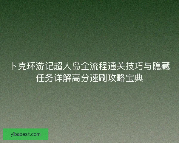卜克环游记超人岛全流程通关技巧与隐藏任务详解高分速刷攻略宝典 卜克环游记超人岛全流程通关技巧与隐藏任务详解高分速刷攻略宝典