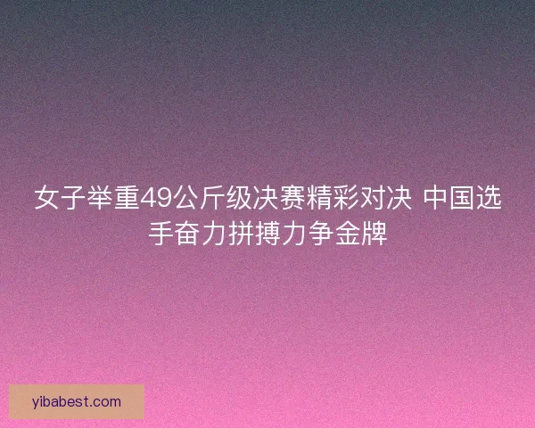 女子举重49公斤级决赛精彩对决 中国选手奋力拼搏力争金牌 女子举重49公斤级决赛精彩对决 中国选手奋力拼搏力争金牌
