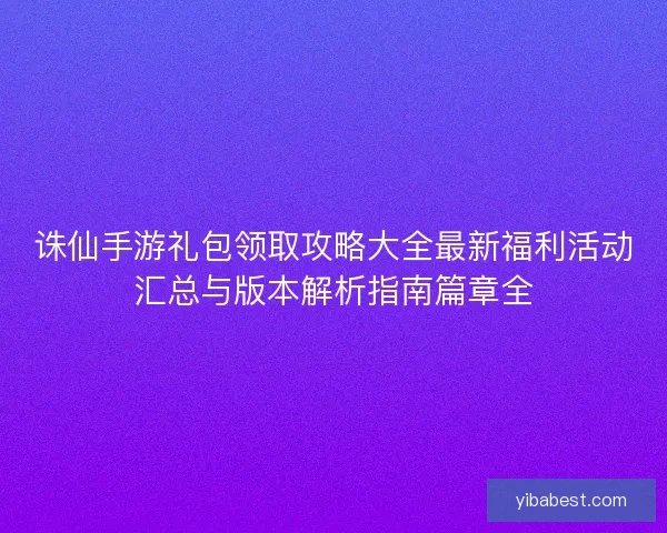 诛仙手游礼包领取攻略大全最新福利活动汇总与版本解析指南篇章全