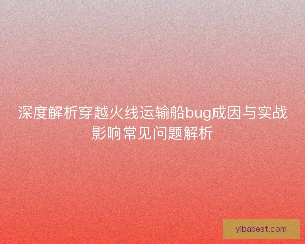 深度解析穿越火线运输船bug成因与实战影响常见问题解析