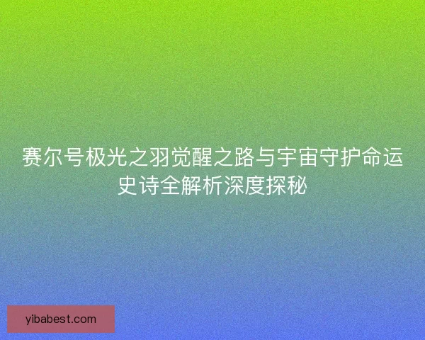 赛尔号极光之羽觉醒之路与宇宙守护命运史诗全解析深度探秘