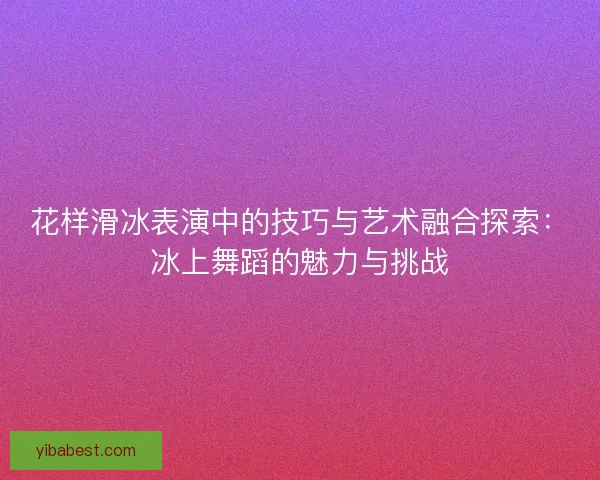 花样滑冰表演中的技巧与艺术融合探索:冰上舞蹈的魅力与挑战 花样滑冰表演中的技巧与艺术融合探索:冰上舞蹈的魅力与挑战