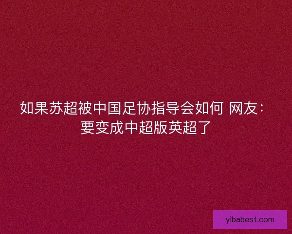 如果苏超被中国足协指导会如何 网友:要变成中超版英超了 如果苏超被中国足协指导会如何 网友:要变成中超版英超了