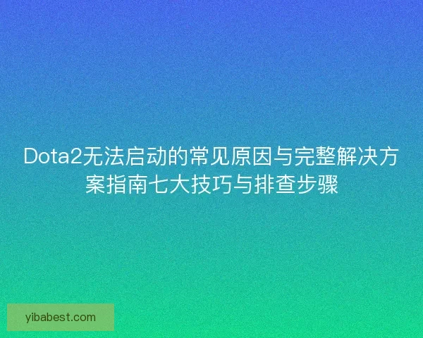 Dota2无法启动的常见原因与完整解决方案指南七大技巧与排查步骤 Dota2无法启动的常见原因与完整解决方案指南七大技巧与排查步骤