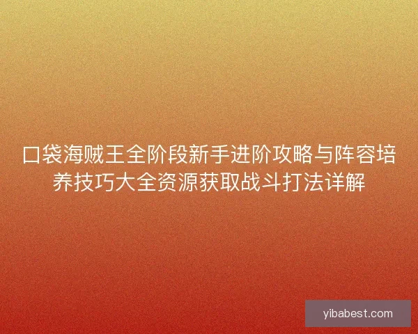 口袋海贼王全阶段新手进阶攻略与阵容培养技巧大全资源获取战斗打法详解