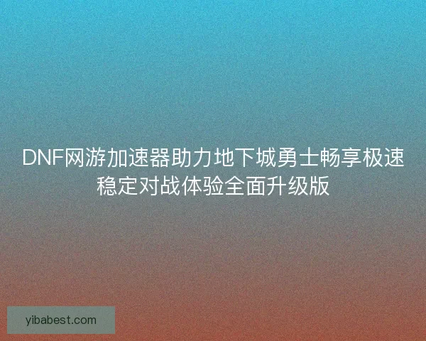 DNF网游加速器助力地下城勇士畅享极速稳定对战体验全面升级版