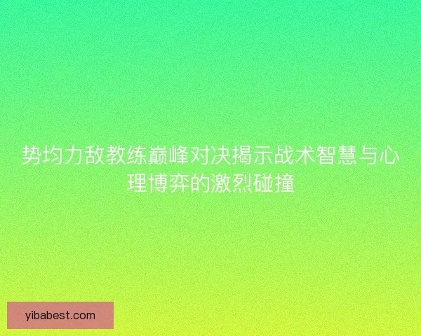 势均力敌教练巅峰对决揭示战术智慧与心理博弈的激烈碰撞