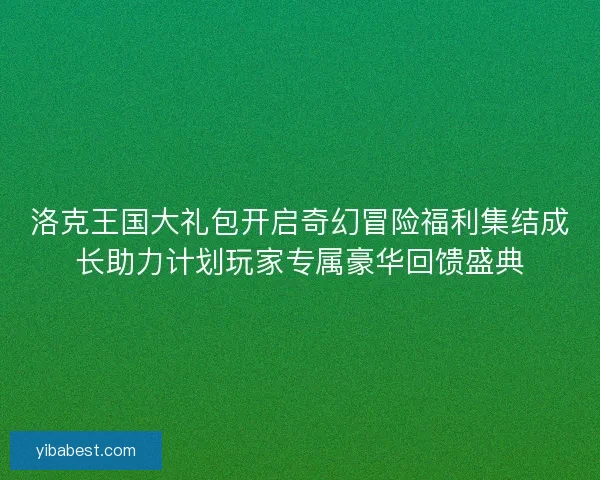 洛克王国大礼包开启奇幻冒险福利集结成长助力计划玩家专属豪华回馈盛典 洛克王国大礼包开启奇幻冒险福利集结成长助力计划玩家专属豪华回馈盛典