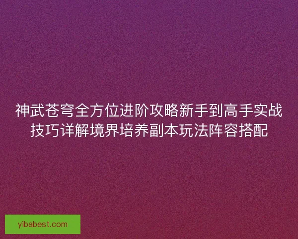 神武苍穹全方位进阶攻略新手到高手实战技巧详解境界培养副本玩法阵容搭配