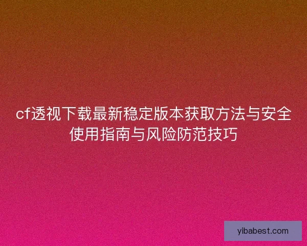 cf透视下载最新稳定版本获取方法与安全使用指南与风险防范技巧