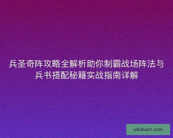 兵圣奇阵攻略全解析助你制霸战场阵法与兵书搭配秘籍实战指南详解 兵圣奇阵攻略全解析助你制霸战场阵法与兵书搭配秘籍实战指南详解