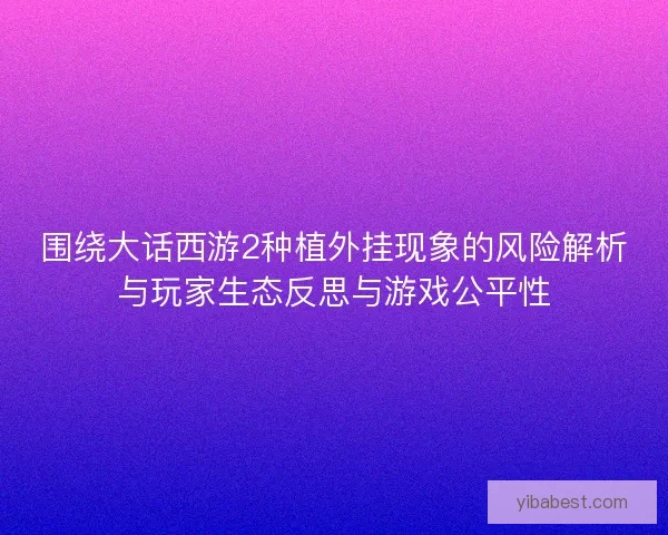 围绕大话西游2种植外挂现象的风险解析与玩家生态反思与游戏公平性