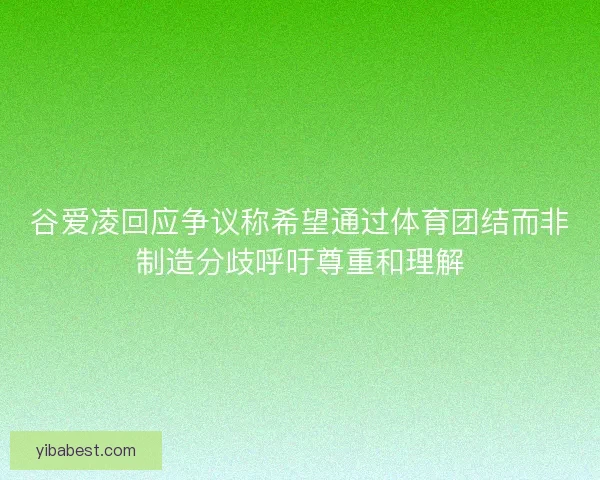 谷爱凌回应争议称希望通过体育团结而非制造分歧呼吁尊重和理解 谷爱凌回应争议称希望通过体育团结而非制造分歧呼吁尊重和理解