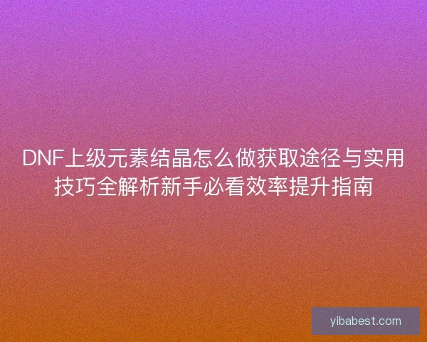 DNF上级元素结晶怎么做获取途径与实用技巧全解析新手必看效率提升指南 DNF上级元素结晶怎么做获取途径与实用技巧全解析新手必看效率提升指南