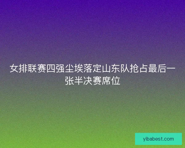 女排联赛四强尘埃落定山东队抢占最后一张半决赛席位 女排联赛四强尘埃落定山东队抢占最后一张半决赛席位