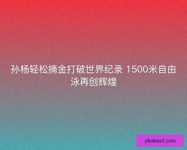 孙杨轻松摘金打破世界纪录 1500米自由泳再创辉煌 孙杨轻松摘金打破世界纪录 1500米自由泳再创辉煌
