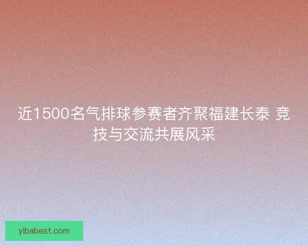 近1500名气排球参赛者齐聚福建长泰 竞技与交流共展风采 近1500名气排球参赛者齐聚福建长泰 竞技与交流共展风采