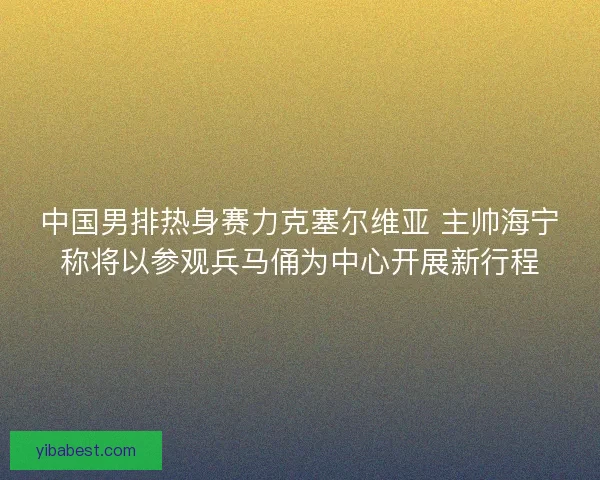 中国男排热身赛力克塞尔维亚 主帅海宁称将以参观兵马俑为中心开展新行程 中国男排热身赛力克塞尔维亚 主帅海宁称将以参观兵马俑为中心开展新行程