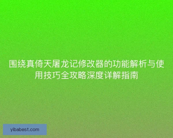 围绕真倚天屠龙记修改器的功能解析与使用技巧全攻略深度详解指南 围绕真倚天屠龙记修改器的功能解析与使用技巧全攻略深度详解指南