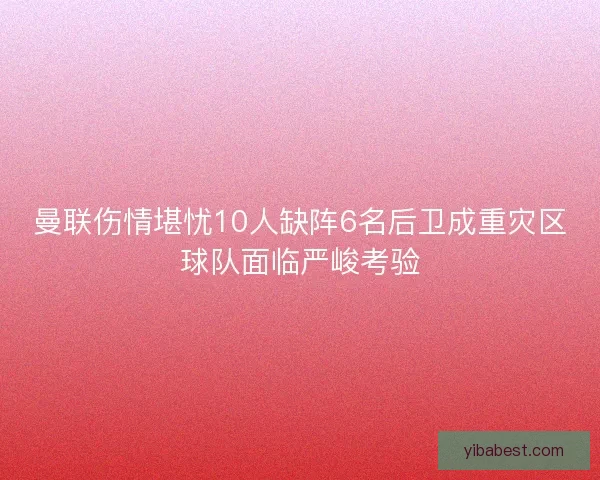 曼联伤情堪忧10人缺阵6名后卫成重灾区球队面临严峻考验 曼联伤情堪忧10人缺阵6名后卫成重灾区球队面临严峻考验