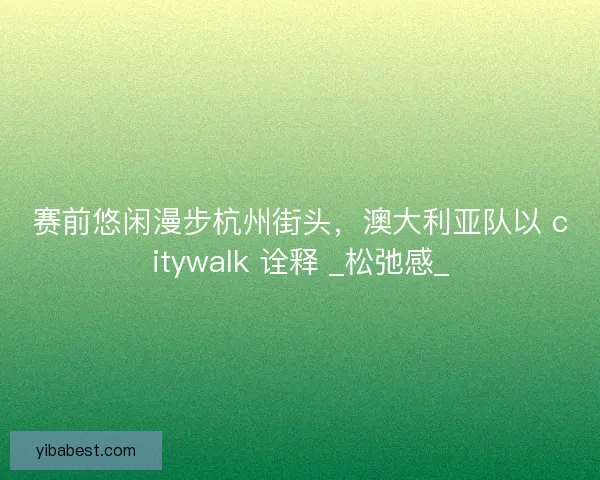 赛前悠闲漫步杭州街头，澳大利亚队以 citywalk 诠释 _松弛感_